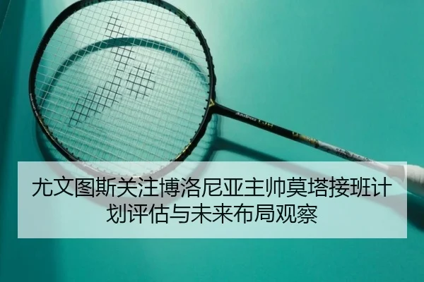 尤文图斯关注博洛尼亚主帅莫塔接班计划评估与未来布局观察