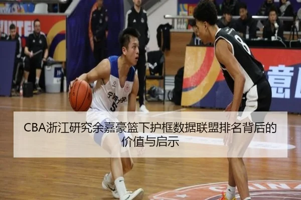 CBA浙江研究余嘉豪篮下护框数据联盟排名背后的价值与启示