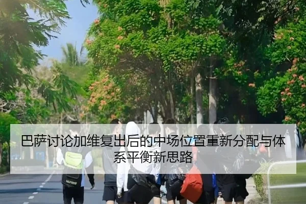 巴萨讨论加维复出后的中场位置重新分配与体系平衡新思路