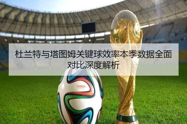 杜兰特与塔图姆关键球效率本季数据全面对比深度解析