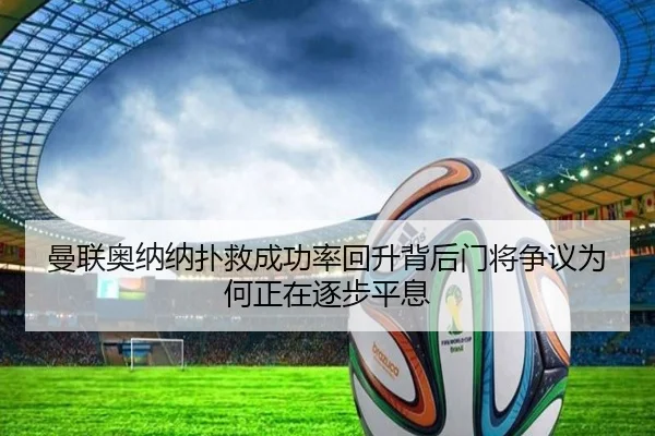 曼联奥纳纳扑救成功率回升背后门将争议为何正在逐步平息