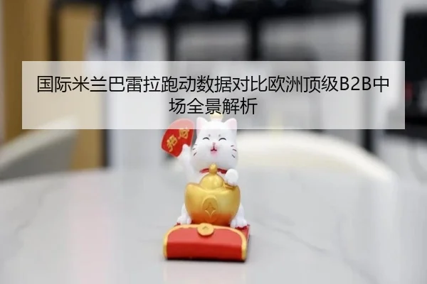 国际米兰巴雷拉跑动数据对比欧洲顶级B2B中场全景解析