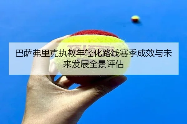 巴萨弗里克执教年轻化路线赛季成效与未来发展全景评估