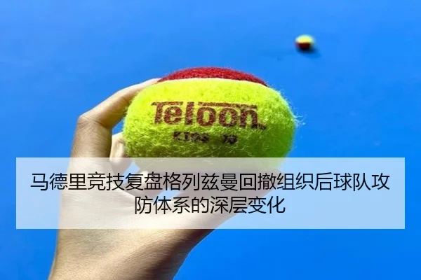 马德里竞技复盘格列兹曼回撤组织后球队攻防体系的深层变化