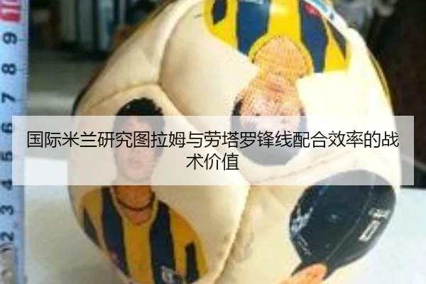 国际米兰研究图拉姆与劳塔罗锋线配合效率的战术价值