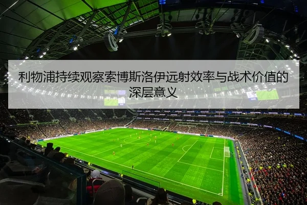 利物浦持续观察索博斯洛伊远射效率与战术价值的深层意义