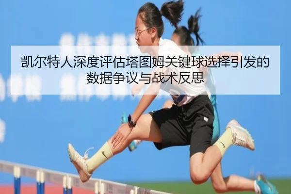 凯尔特人深度评估塔图姆关键球选择引发的数据争议与战术反思