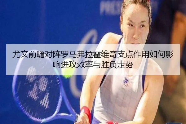 尤文前瞻对阵罗马弗拉霍维奇支点作用如何影响进攻效率与胜负走势