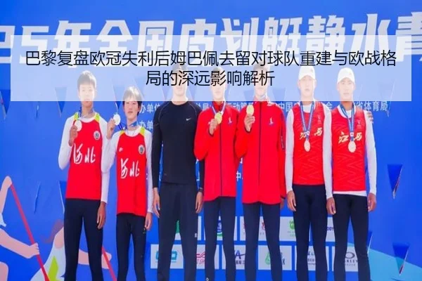巴黎复盘欧冠失利后姆巴佩去留对球队重建与欧战格局的深远影响解析