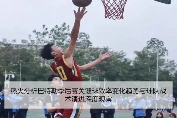 热火分析巴特勒季后赛关键球效率变化趋势与球队战术演进深度观察
