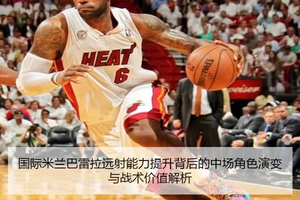 国际米兰巴雷拉远射能力提升背后的中场角色演变与战术价值解析