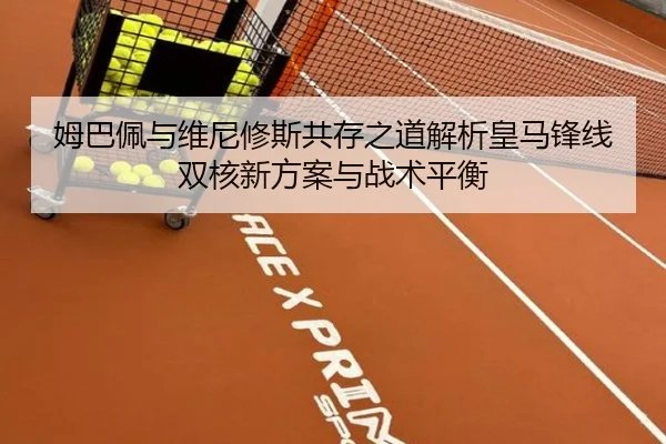 姆巴佩与维尼修斯共存之道解析皇马锋线双核新方案与战术平衡