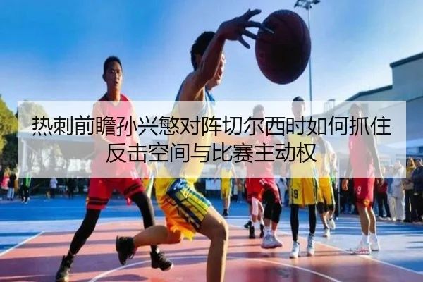 热刺前瞻孙兴慜对阵切尔西时如何抓住反击空间与比赛主动权