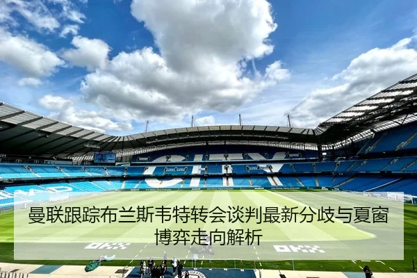 曼联跟踪布兰斯韦特转会谈判最新分歧与夏窗博弈走向解析