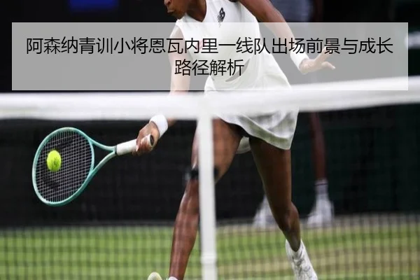 阿森纳青训小将恩瓦内里一线队出场前景与成长路径解析
