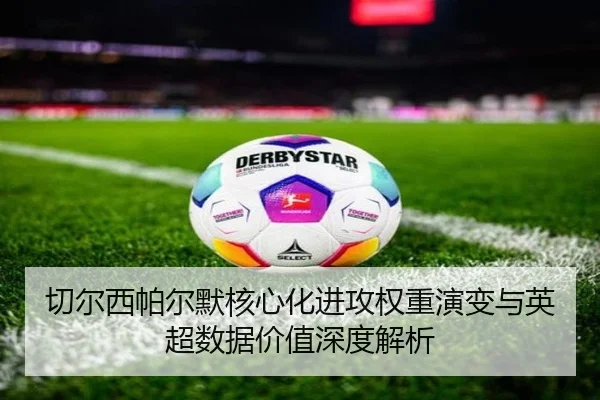 切尔西帕尔默核心化进攻权重演变与英超数据价值深度解析