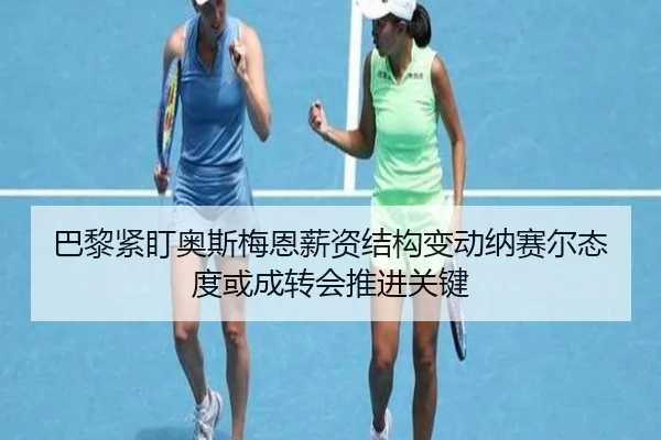 巴黎紧盯奥斯梅恩薪资结构变动纳赛尔态度或成转会推进关键