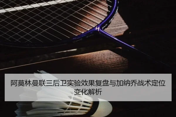 阿莫林曼联三后卫实验效果复盘与加纳乔战术定位变化解析