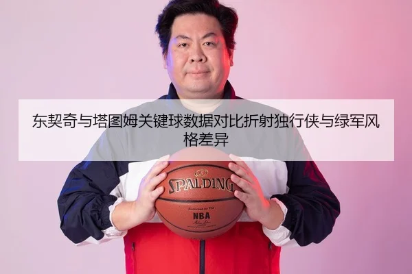 东契奇与塔图姆关键球数据对比折射独行侠与绿军风格差异