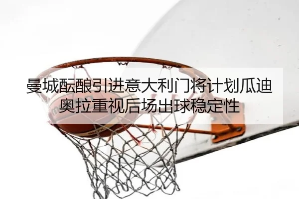 曼城酝酿引进意大利门将计划瓜迪奥拉重视后场出球稳定性