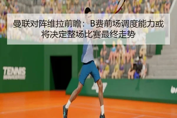 曼联对阵维拉前瞻：B费前场调度能力或将决定整场比赛最终走势
