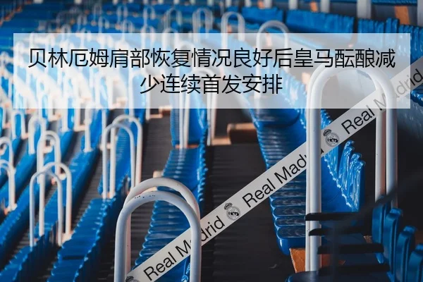 贝林厄姆肩部恢复情况良好后皇马酝酿减少连续首发安排