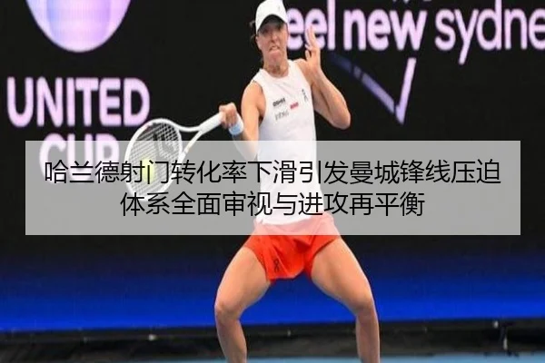 哈兰德射门转化率下滑引发曼城锋线压迫体系全面审视与进攻再平衡