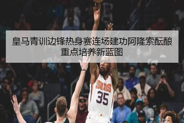 皇马青训边锋热身赛连场建功阿隆索酝酿重点培养新蓝图
