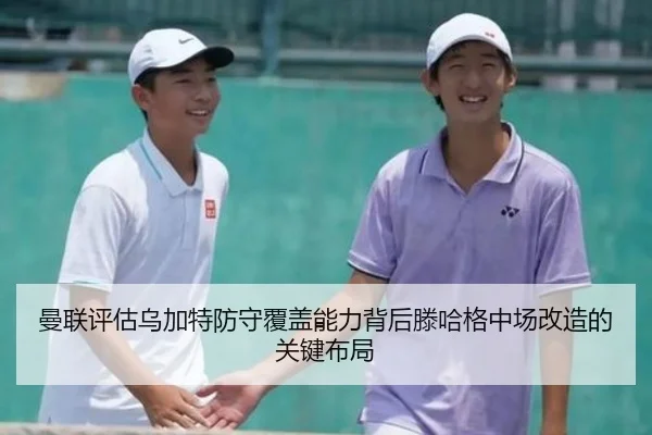 曼联评估乌加特防守覆盖能力背后滕哈格中场改造的关键布局
