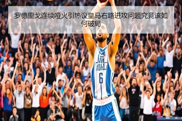 罗德里戈连续哑火引热议皇马右路进攻问题究竟该如何破局