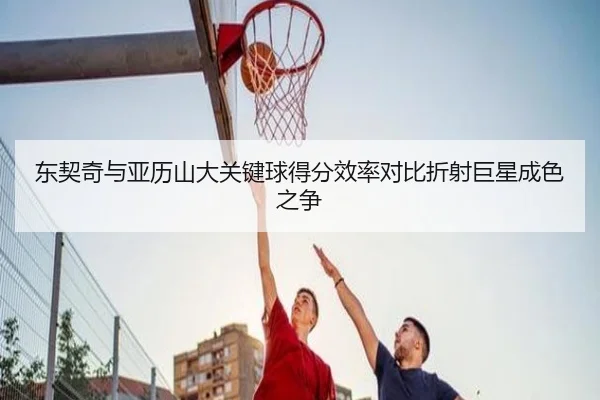 东契奇与亚历山大关键球得分效率对比折射巨星成色之争